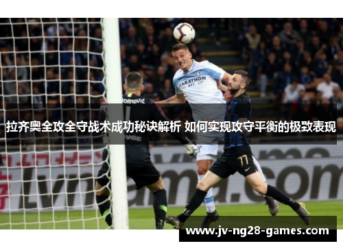 拉齐奥全攻全守战术成功秘诀解析 如何实现攻守平衡的极致表现 拉齐奥全攻全守战术成功秘诀解析 如何实现攻守平衡的极致表现