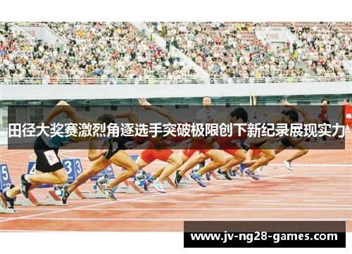 田径大奖赛激烈角逐选手突破极限创下新纪录展现实力 田径大奖赛激烈角逐选手突破极限创下新纪录展现实力