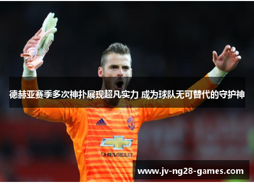 德赫亚赛季多次神扑展现超凡实力 成为球队无可替代的守护神