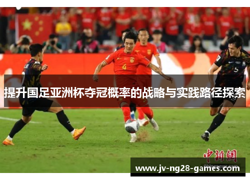 提升国足亚洲杯夺冠概率的战略与实践路径探索
