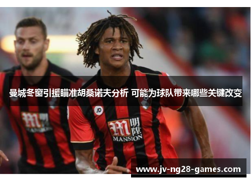 曼城冬窗引援瞄准胡桑诺夫分析 可能为球队带来哪些关键改变