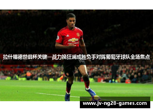 拉什福德世俱杯关键一战力挽狂澜成胜负手对阵葡萄牙球队全场焦点