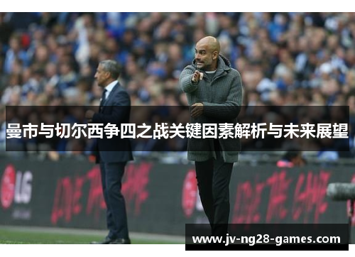 曼市与切尔西争四之战关键因素解析与未来展望 曼市与切尔西争四之战关键因素解析与未来展望