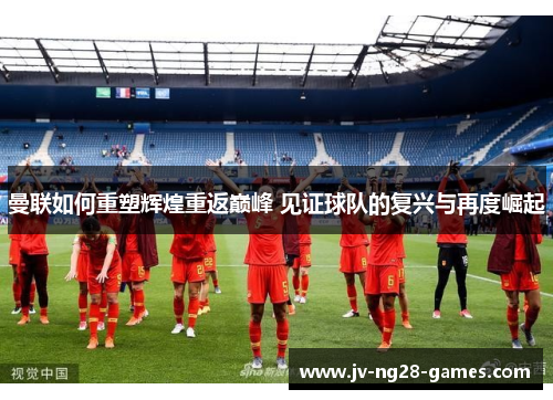 曼联如何重塑辉煌重返巅峰 见证球队的复兴与再度崛起 曼联如何重塑辉煌重返巅峰 见证球队的复兴与再度崛起