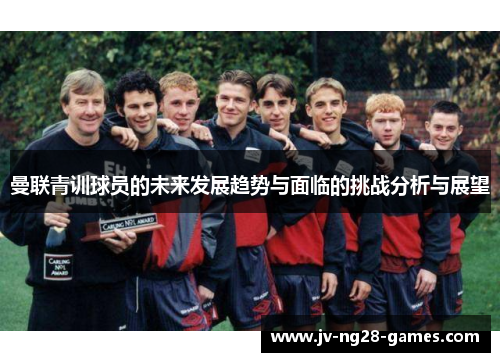 曼联青训球员的未来发展趋势与面临的挑战分析与展望