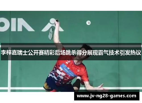 李梓嘉瑞士公开赛精彩后场跳杀得分展现霸气技术引发热议