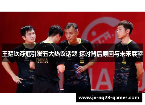 王楚钦夺冠引发五大热议话题 探讨背后原因与未来展望