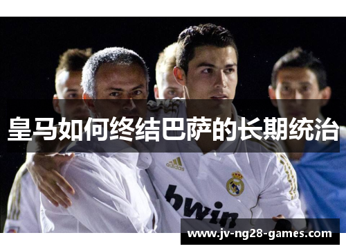 皇马如何终结巴萨的长期统治
