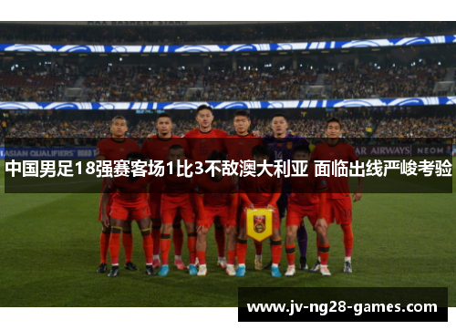中国男足18强赛客场1比3不敌澳大利亚 面临出线严峻考验