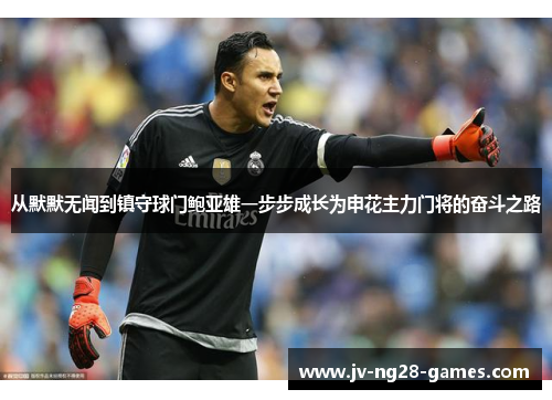 从默默无闻到镇守球门鲍亚雄一步步成长为申花主力门将的奋斗之路