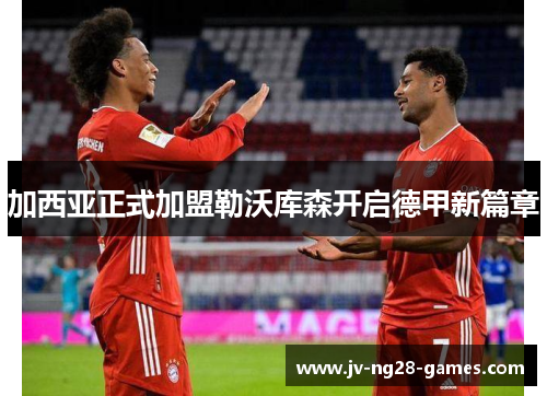 加西亚正式加盟勒沃库森开启德甲新篇章