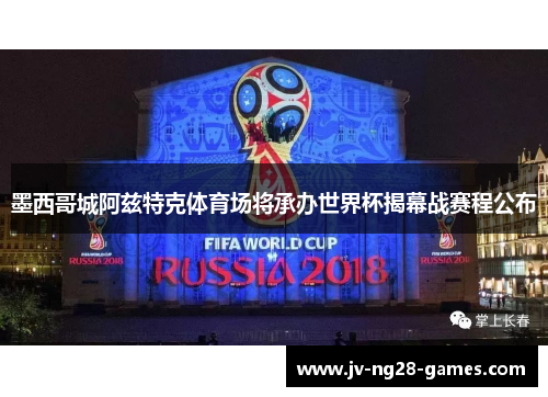 墨西哥城阿兹特克体育场将承办世界杯揭幕战赛程公布