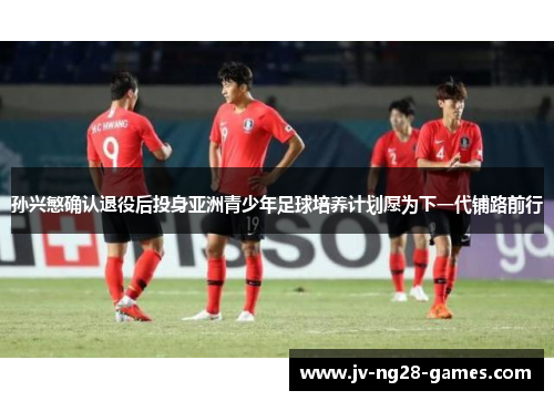 孙兴慜确认退役后投身亚洲青少年足球培养计划愿为下一代铺路前行
