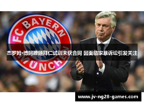 杰罗姆·博阿滕随拜仁试训未获合同 因面临家暴诉讼引发关注