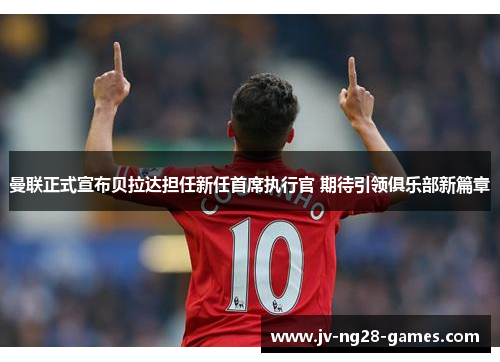 曼联正式宣布贝拉达担任新任首席执行官 期待引领俱乐部新篇章