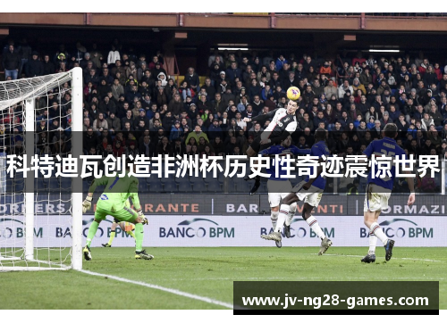 科特迪瓦创造非洲杯历史性奇迹震惊世界 科特迪瓦创造非洲杯历史性奇迹震惊世界