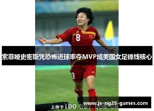 索菲娅史密斯凭恐怖进球率夺MVP成美国女足锋线核心 索菲娅史密斯凭恐怖进球率夺MVP成美国女足锋线核心