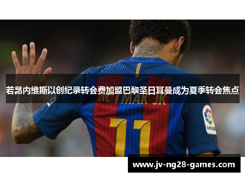 若昂内维斯以创纪录转会费加盟巴黎圣日耳曼成为夏季转会焦点 若昂内维斯以创纪录转会费加盟巴黎圣日耳曼成为夏季转会焦点