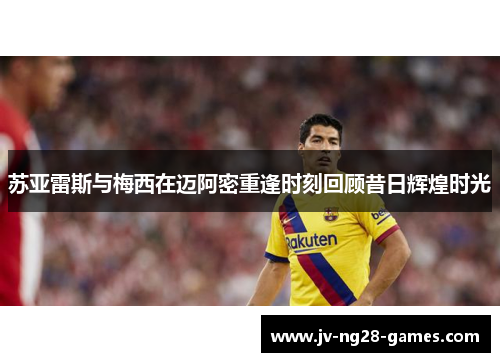 苏亚雷斯与梅西在迈阿密重逢时刻回顾昔日辉煌时光