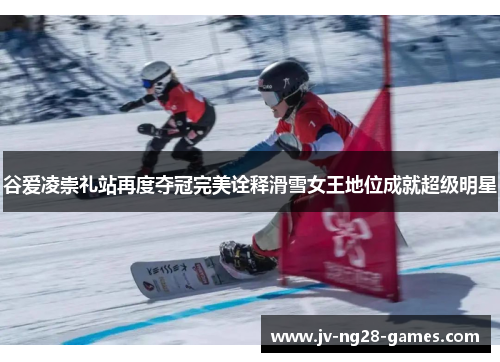 谷爱凌崇礼站再度夺冠完美诠释滑雪女王地位成就超级明星