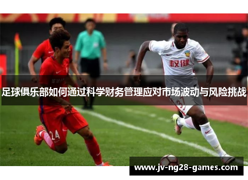 足球俱乐部如何通过科学财务管理应对市场波动与风险挑战