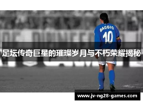 足坛传奇巨星的璀璨岁月与不朽荣耀揭秘