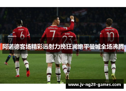 阿诺德客场精彩远射力挽狂澜绝平曼城全场沸腾