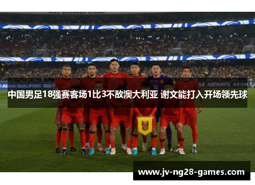 中国男足18强赛客场1比3不敌澳大利亚 谢文能打入开场领先球 中国男足18强赛客场1比3不敌澳大利亚 谢文能打入开场领先球