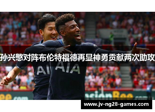 孙兴慜对阵布伦特福德再显神勇贡献两次助攻 孙兴慜对阵布伦特福德再显神勇贡献两次助攻