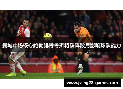 曼城中场核心鲍勃腓骨骨折将缺阵数月影响球队战力