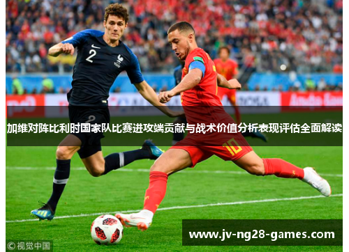 加维对阵比利时国家队比赛进攻端贡献与战术价值分析表现评估全面解读 加维对阵比利时国家队比赛进攻端贡献与战术价值分析表现评估全面解读