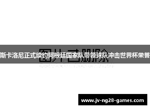斯卡洛尼正式续约阿根廷国家队带领球队冲击世界杯荣誉 斯卡洛尼正式续约阿根廷国家队带领球队冲击世界杯荣誉