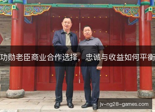 功勋老臣商业合作选择，忠诚与收益如何平衡