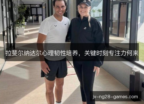 拉斐尔纳达尔心理韧性培养，关键时刻专注力何来